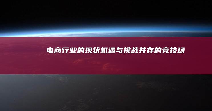 电商行业的现状：机遇与挑战并存的竞技场